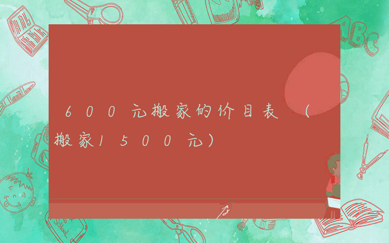 600元搬家的价目表 (搬家1500元)